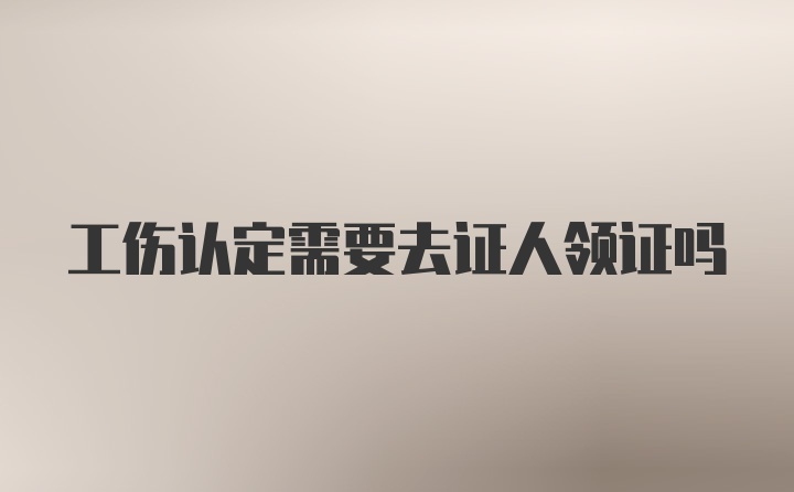 工伤认定需要去证人领证吗