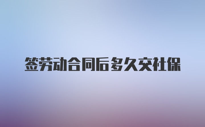 签劳动合同后多久交社保