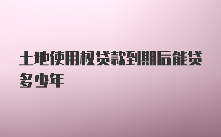 土地使用权贷款到期后能贷多少年