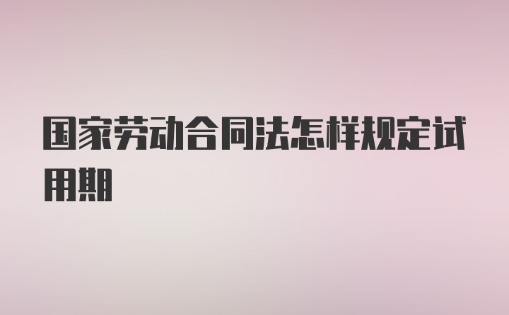 国家劳动合同法怎样规定试用期