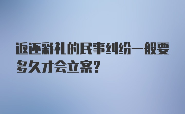 返还彩礼的民事纠纷一般要多久才会立案?