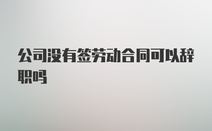 公司没有签劳动合同可以辞职吗