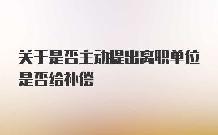 关于是否主动提出离职单位是否给补偿