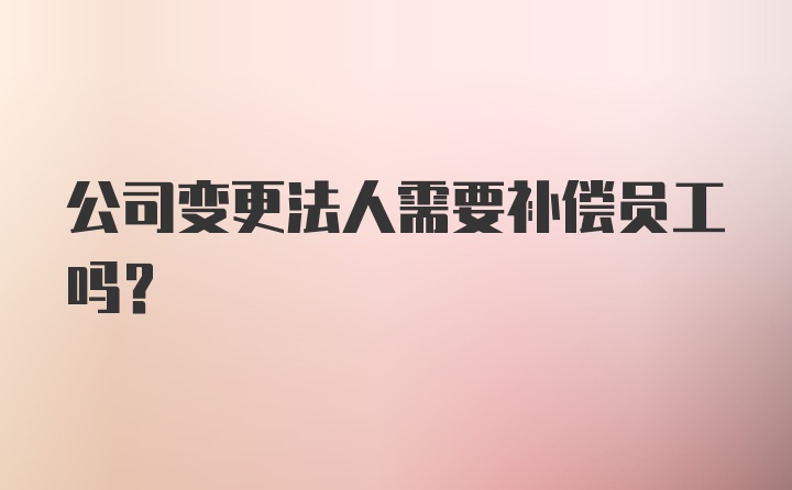 公司变更法人需要补偿员工吗？