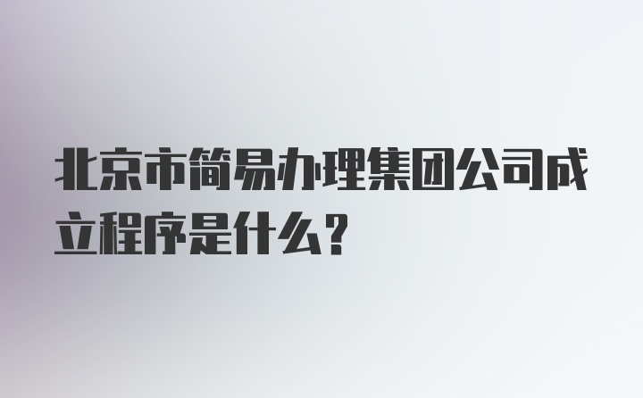 北京市简易办理集团公司成立程序是什么？