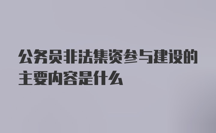 公务员非法集资参与建设的主要内容是什么