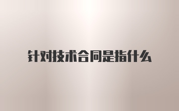 针对技术合同是指什么