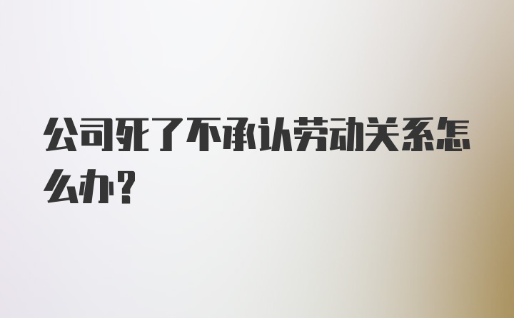 公司死了不承认劳动关系怎么办？