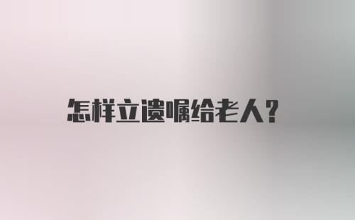 怎样立遗嘱给老人？