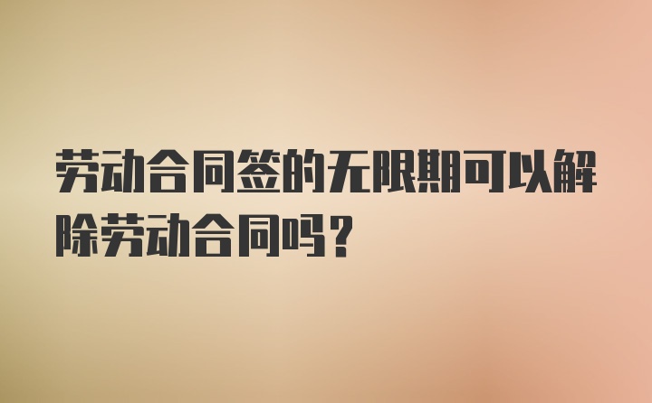 劳动合同签的无限期可以解除劳动合同吗？