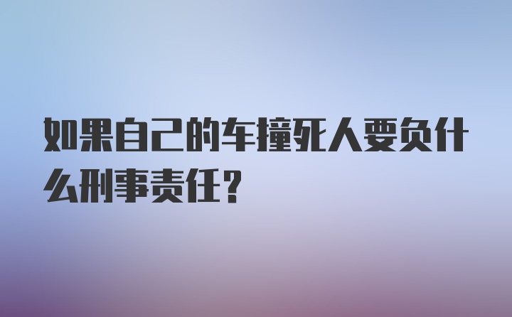 如果自己的车撞死人要负什么刑事责任？