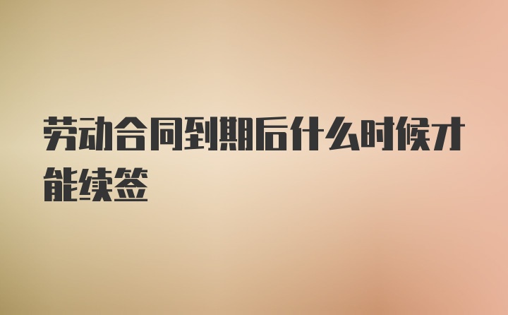 劳动合同到期后什么时候才能续签