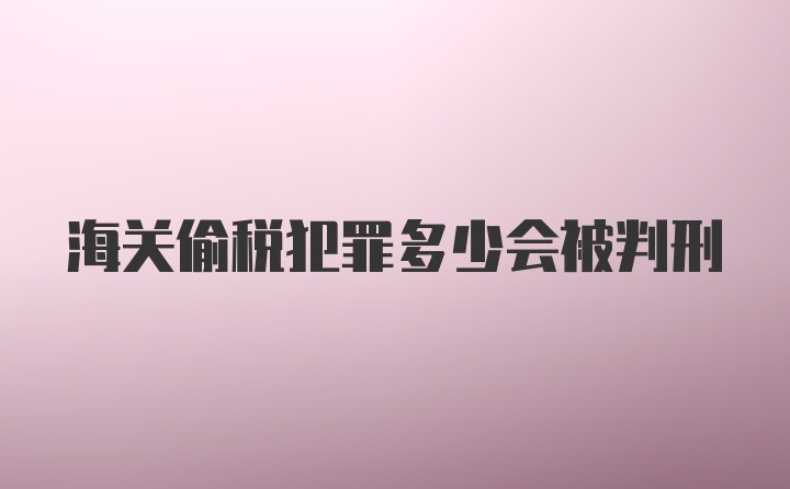 海关偷税犯罪多少会被判刑