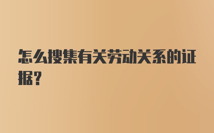 怎么搜集有关劳动关系的证据？