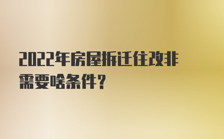 2022年房屋拆迁住改非需要啥条件？