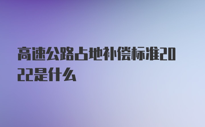 高速公路占地补偿标准2022是什么