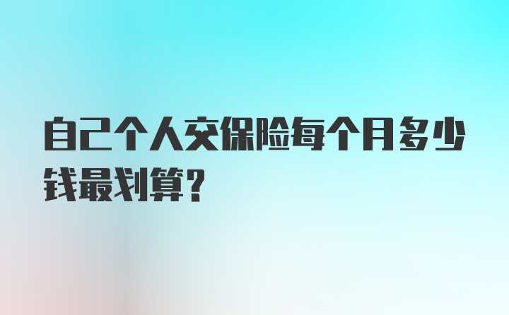 自己个人交保险每个月多少钱最划算？