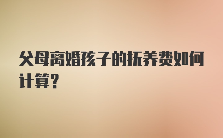 父母离婚孩子的抚养费如何计算？