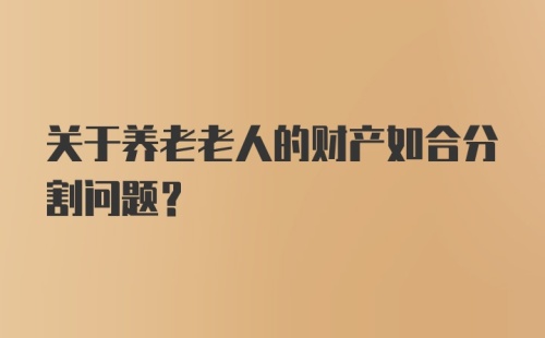 关于养老老人的财产如合分割问题？