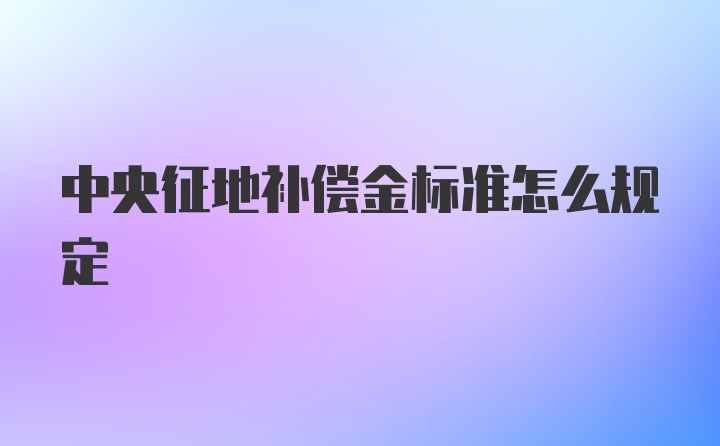 中央征地补偿金标准怎么规定