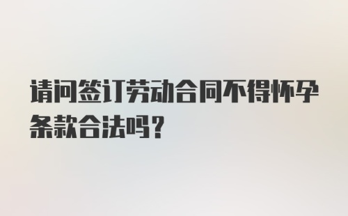 请问签订劳动合同不得怀孕条款合法吗？