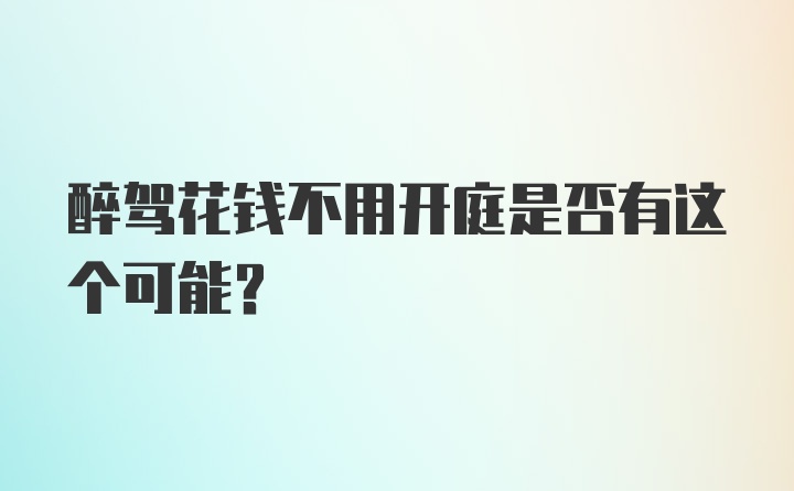 醉驾花钱不用开庭是否有这个可能？