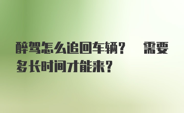 醉驾怎么追回车辆? 需要多长时间才能来?