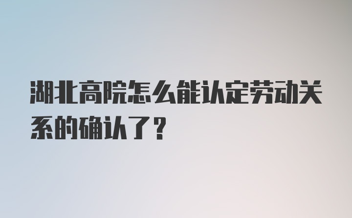 湖北高院怎么能认定劳动关系的确认了？