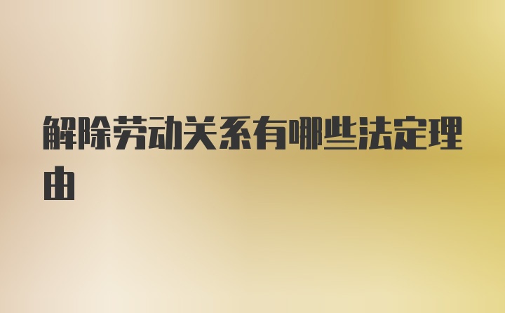 解除劳动关系有哪些法定理由