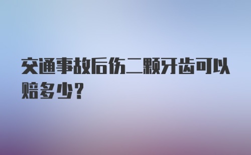 交通事故后伤二颗牙齿可以赔多少？