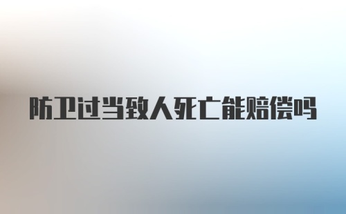 防卫过当致人死亡能赔偿吗