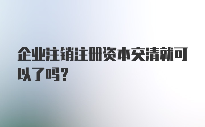 企业注销注册资本交清就可以了吗？