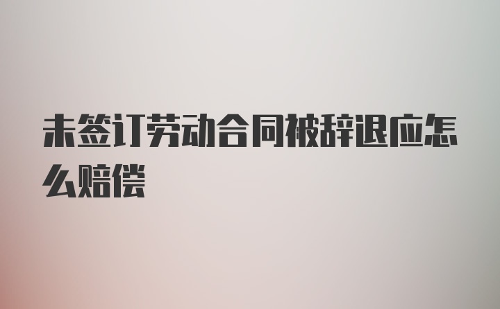 未签订劳动合同被辞退应怎么赔偿