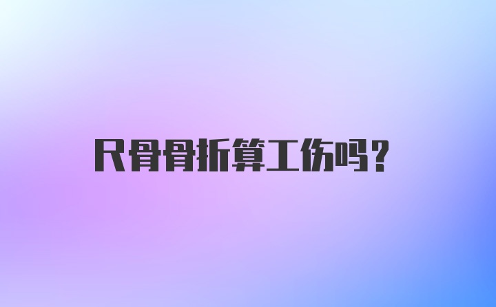 尺骨骨折算工伤吗？