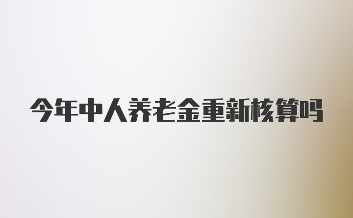 今年中人养老金重新核算吗