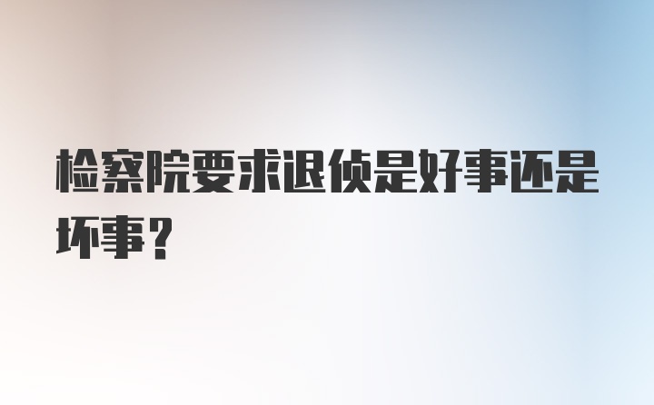 检察院要求退侦是好事还是坏事？