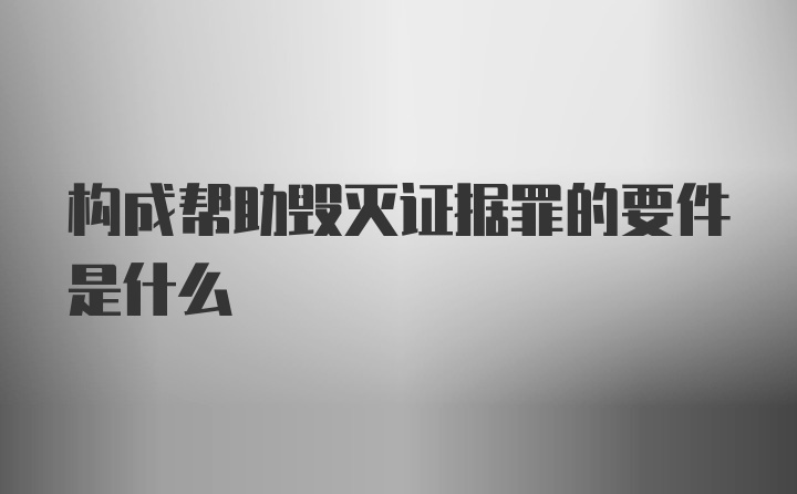 构成帮助毁灭证据罪的要件是什么