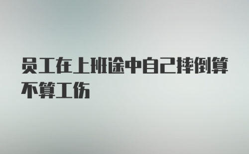 员工在上班途中自己摔倒算不算工伤