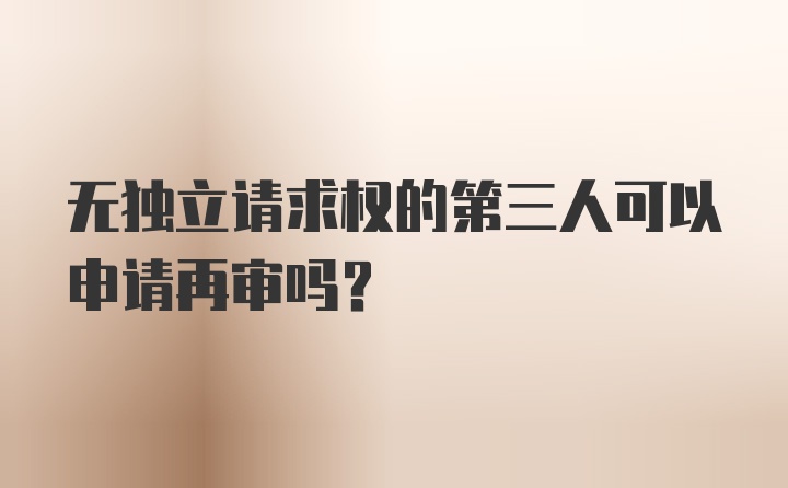 无独立请求权的第三人可以申请再审吗？