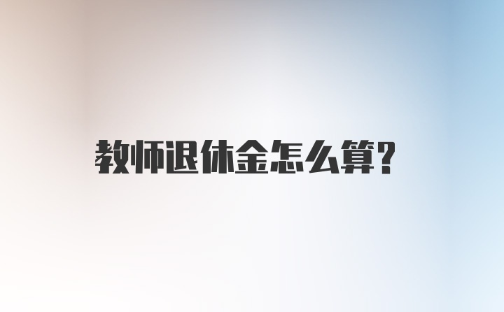 教师退休金怎么算？