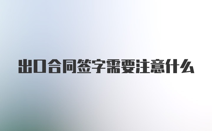 出口合同签字需要注意什么