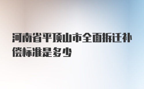 河南省平顶山市全面拆迁补偿标准是多少