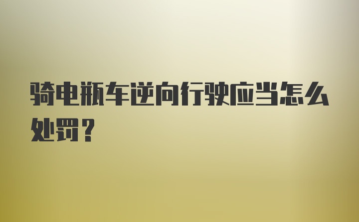 骑电瓶车逆向行驶应当怎么处罚？