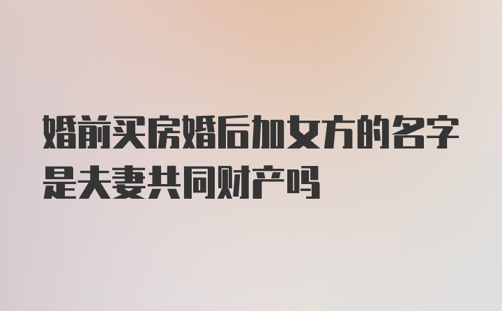 婚前买房婚后加女方的名字是夫妻共同财产吗