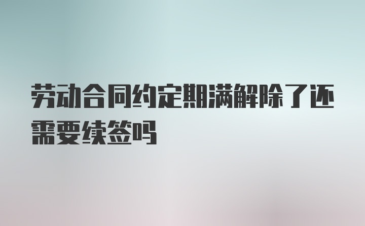 劳动合同约定期满解除了还需要续签吗