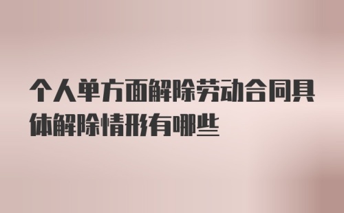 个人单方面解除劳动合同具体解除情形有哪些