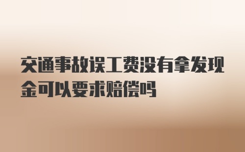 交通事故误工费没有拿发现金可以要求赔偿吗