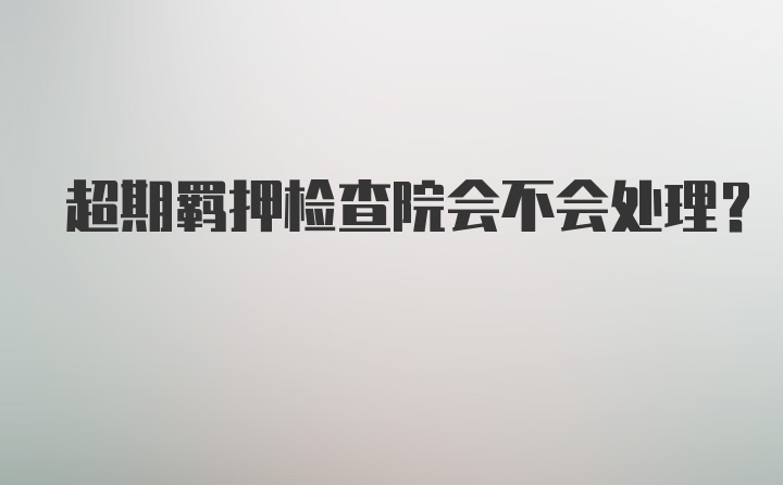 超期羁押检查院会不会处理？