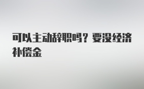 可以主动辞职吗？要没经济补偿金