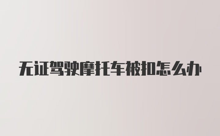 无证驾驶摩托车被扣怎么办